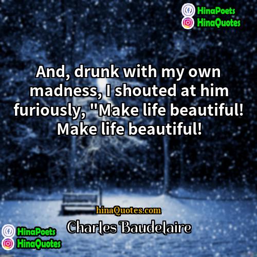 Charles Baudelaire Quotes | And, drunk with my own madness, I